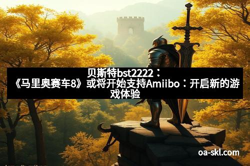 贝斯特bst2222：《马里奥赛车8》或将开始支持Amiibo：开启新的游戏体验