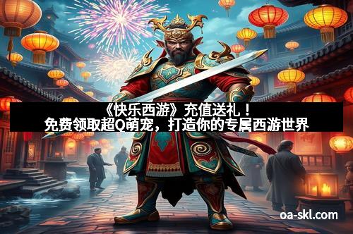 《快乐西游》充值送礼！免费领取超Q萌宠，打造你的专属西游世界